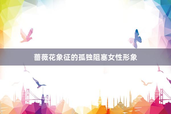 蔷薇花象征的孤独阻塞女性形象