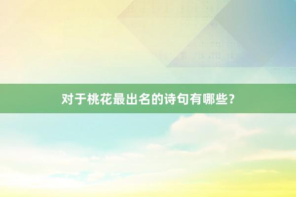 对于桃花最出名的诗句有哪些？