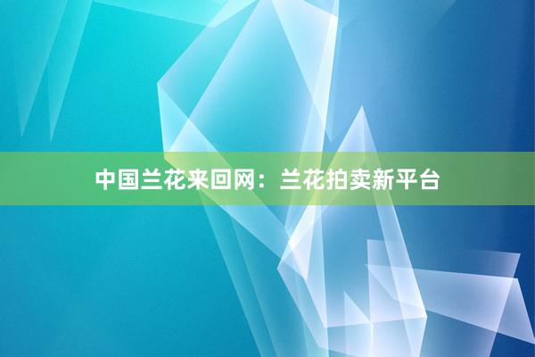 中国兰花来回网：兰花拍卖新平台