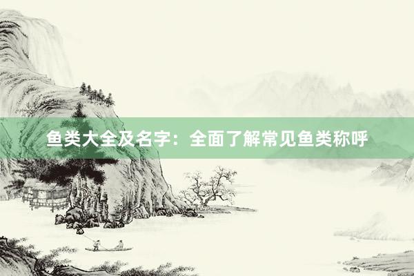 鱼类大全及名字：全面了解常见鱼类称呼